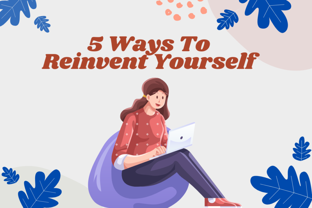 5 Ways To Reinvent Yourself |Create A New Life - Grrlwithdreeams